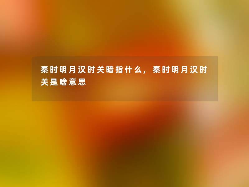 秦时明月汉时关暗指什么,秦时明月汉时关是啥意思