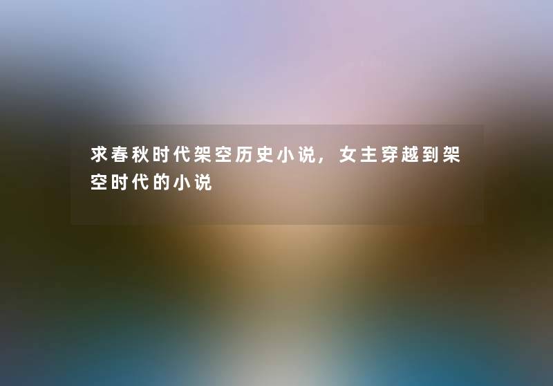 求春秋时代架空历史小说,女主穿越到架空时代的小说