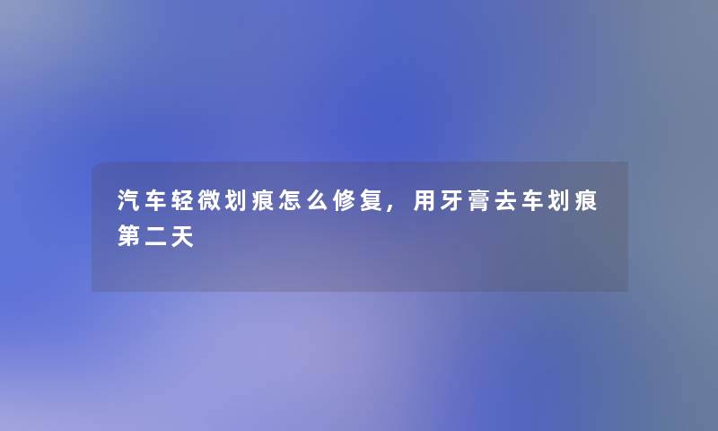 汽车轻微划痕怎么修复,用牙膏去车划痕第二天