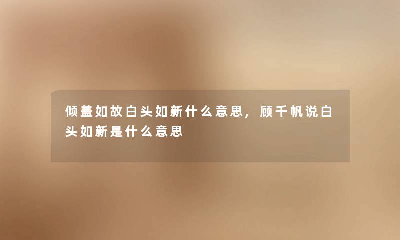 倾盖如故白头如新什么意思,顾千帆说白头如新是什么意思 倾盖如故白头如新什么意思,顾千帆说白头如新是什么意思