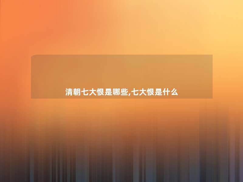 清朝七大恨是哪些,七大恨是什么 清朝七大恨是哪些,七大恨是什么