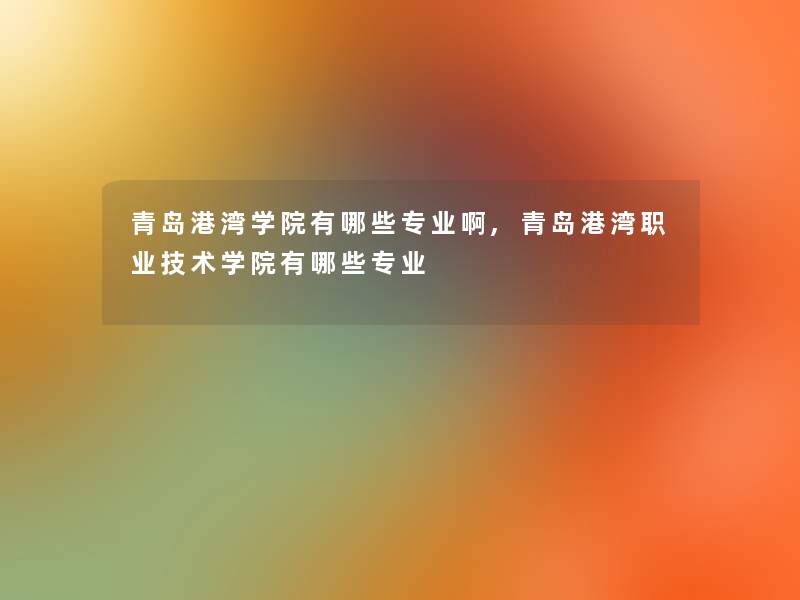 青岛港湾学院有哪些专业啊,青岛港湾职业技术学院有哪些专业