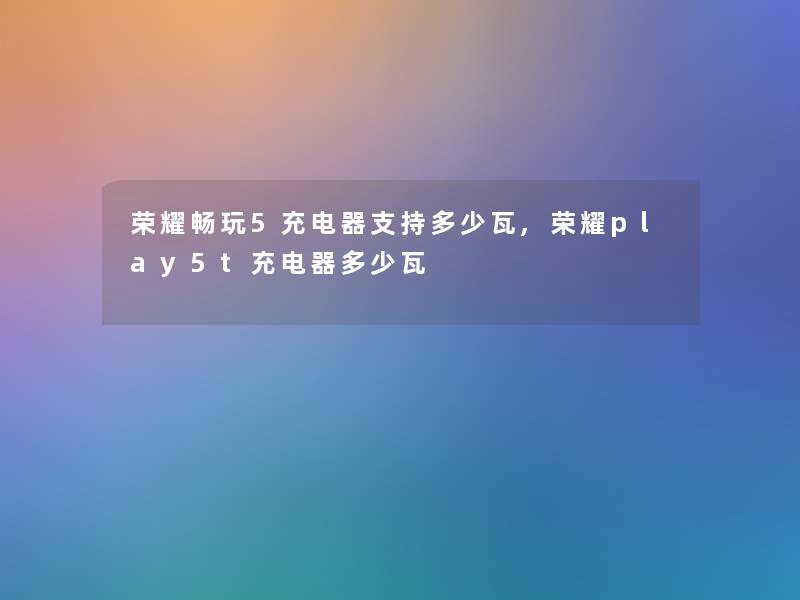 荣耀畅玩5充电器支持多少瓦,荣耀play5t充电器多少瓦