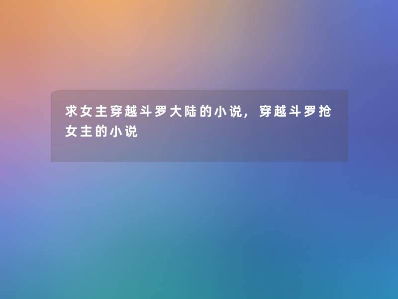 求女主穿越斗罗大陆的小说,穿越斗罗抢女主的小说