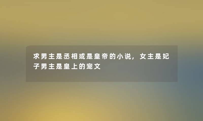 求男主是丞相或是皇帝的小说,女主是妃子男主是皇上的宠文