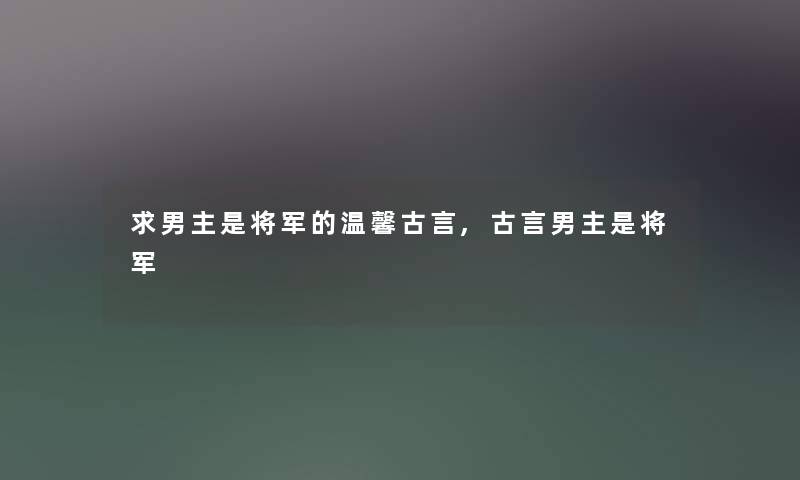 求男主是将军的温馨古言,古言男主是将军 求男主是将军的温馨古言,古言男主是将军