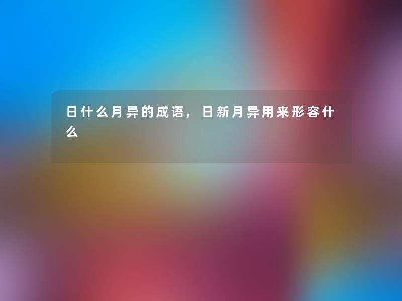 日什么月异的成语,日新月异用来形容什么