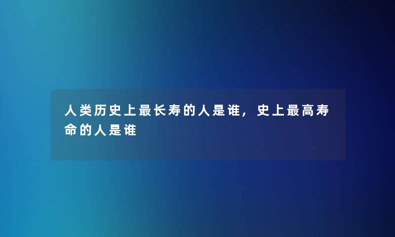 人类历史上长寿的人是谁,史上高寿命的人是谁