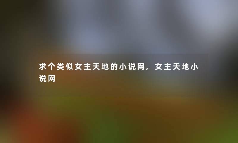 求个类似女主天地的小说网,女主天地小说网 求个类似女主天地的小说网,女主天地小说网