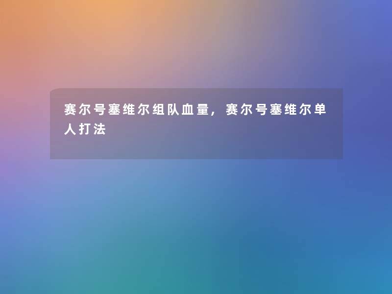 赛尔号塞维尔组队血量,赛尔号塞维尔单人打法 赛尔号塞维尔组队血量,赛尔号塞维尔单人打法