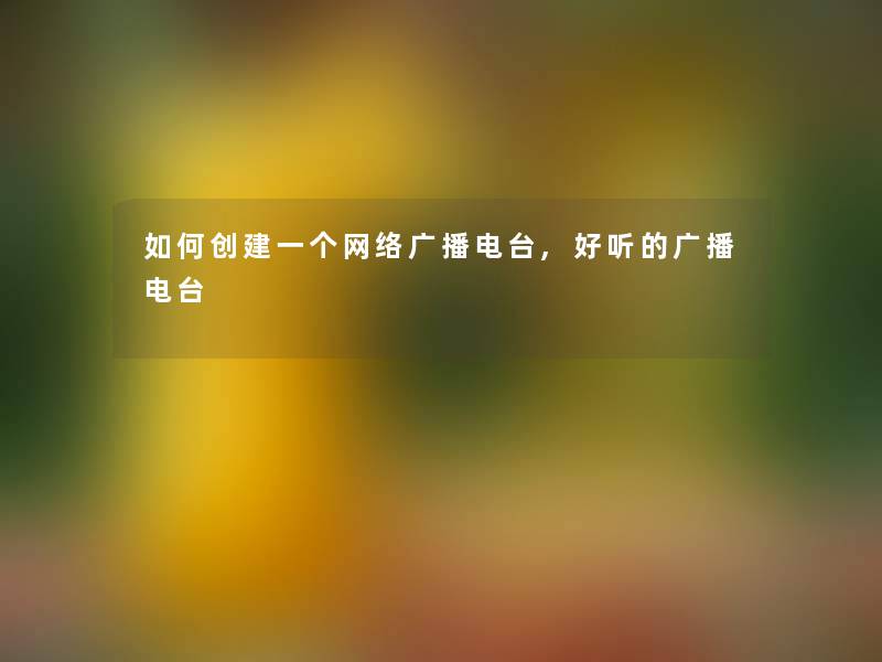 如何创建一个网络广播电台,好听的广播电台 如何创建一个网络广播电台,好听的广播电台