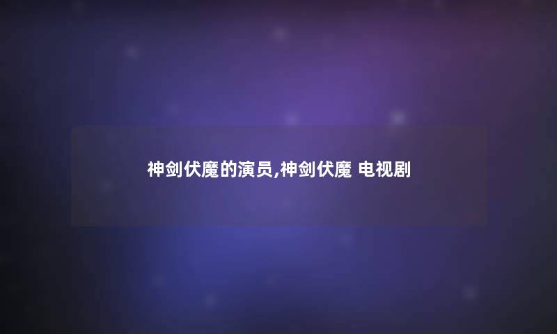 神剑伏魔的演员,神剑伏魔 电视剧