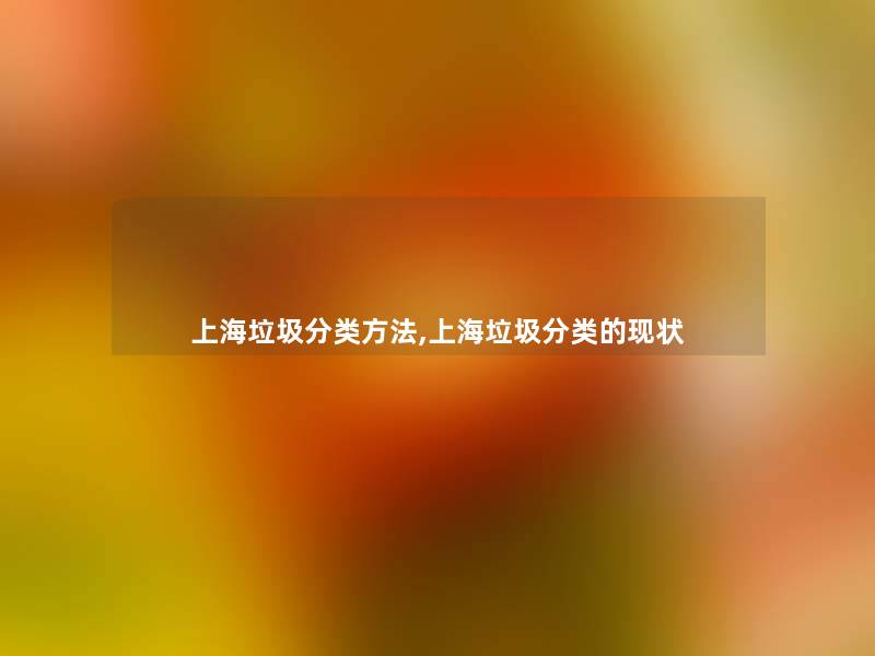 上海垃圾分类方法,上海垃圾分类的现状 上海垃圾分类方法,上海垃圾分类的现状