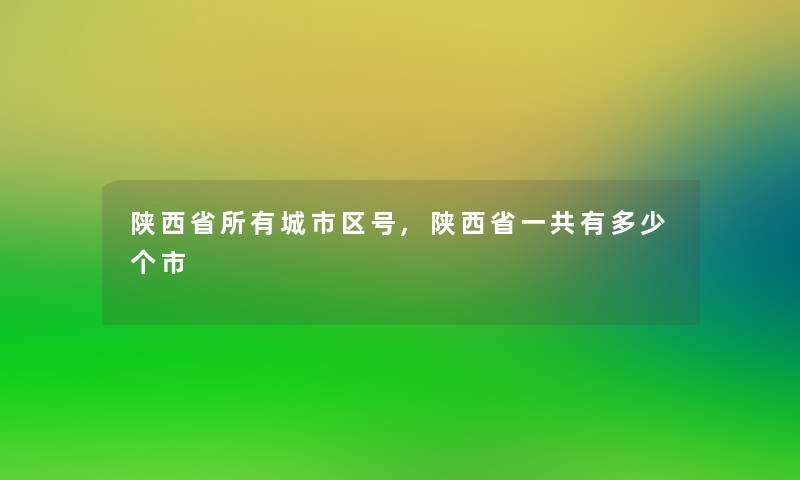 陕西省所有城市区号,陕西省一共有多少个市 陕西省所有城市区号,陕西省一共有多少个市