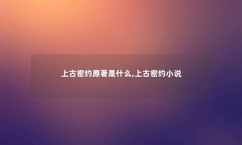 上古密约原著是什么,上古密约小说
