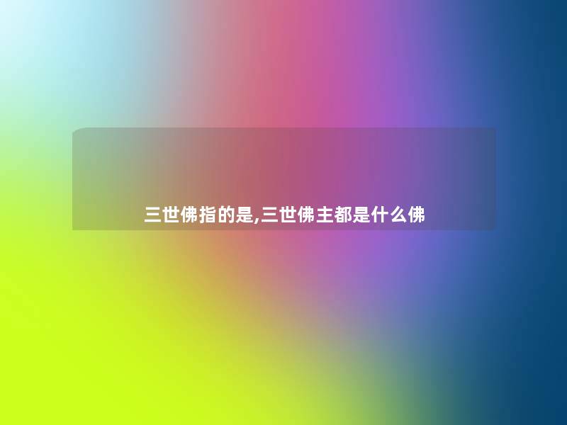三世佛指的是,三世佛主都是什么佛 三世佛指的是,三世佛主都是什么佛