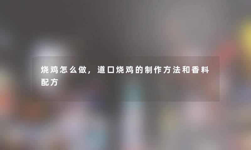 烧鸡怎么做,道口烧鸡的制作方法和香料配方 烧鸡怎么做,道口烧鸡的制作方法和香料配方