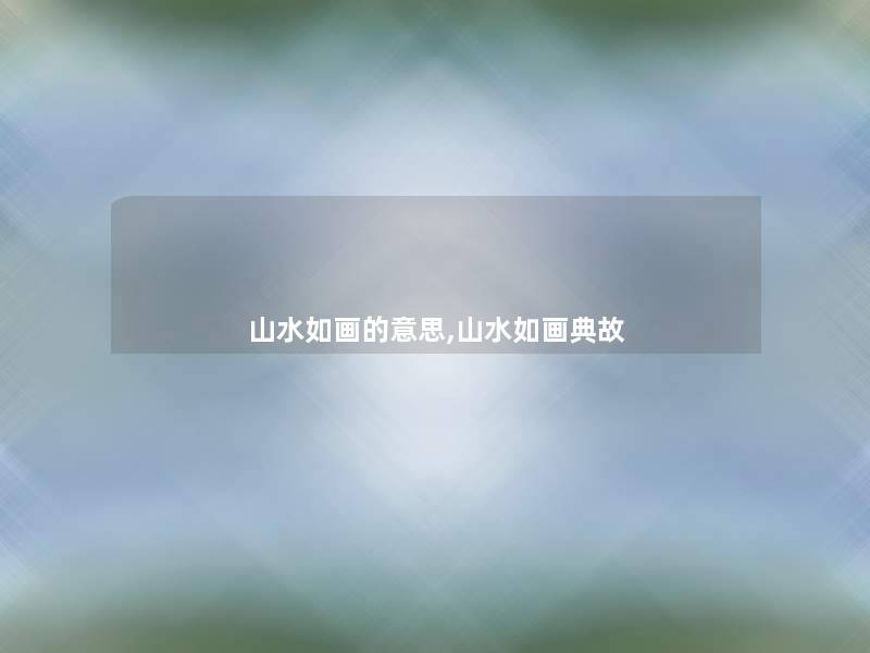 山水如画的意思,山水如画典故 山水如画的意思,山水如画典故