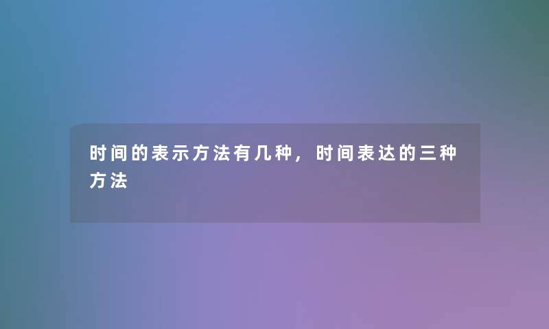 时间的表示方法有几种,时间表达的三种方法 时间的表示方法有几种,时间表达的三种方法