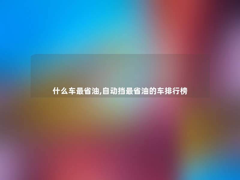 什么车省油,自动挡省油的车整理榜 什么车省油,自动挡省油的车整理榜