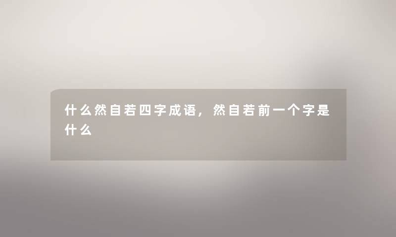 什么然自若四字成语,然自若前一个字是什么 什么然自若四字成语,然自若前一个字是什么
