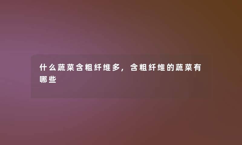 什么蔬菜含粗纤维多,含粗纤维的蔬菜有哪些