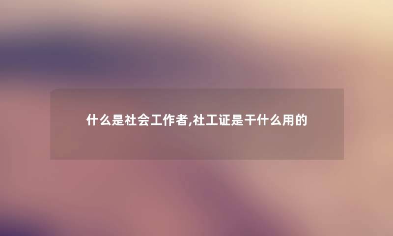 什么是社会工,社工证是干什么用的