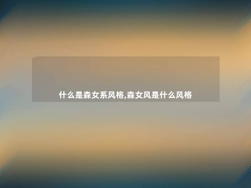 什么是森女系风格,森女风是什么风格 什么是森女系风格,森女风是什么风格