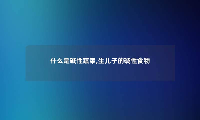 什么是碱性蔬菜,生儿子的碱性食物