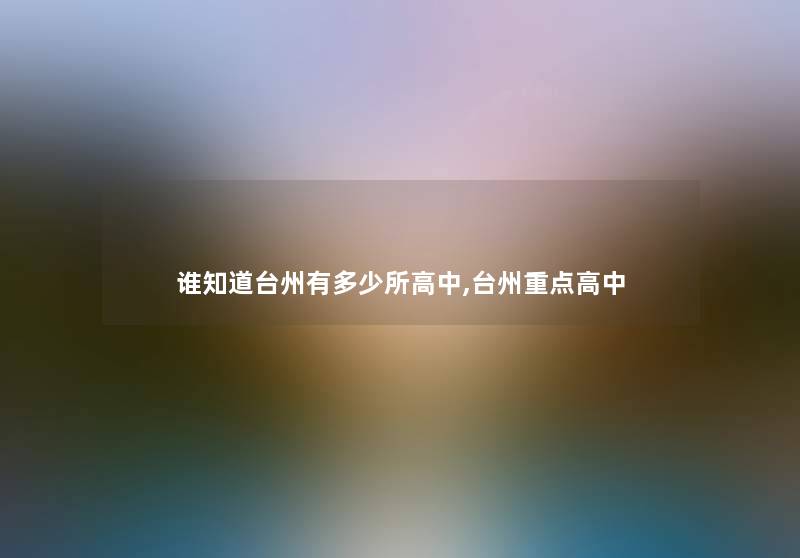 谁知道台州有多少所高中,台州重点高中 谁知道台州有多少所高中,台州重点高中