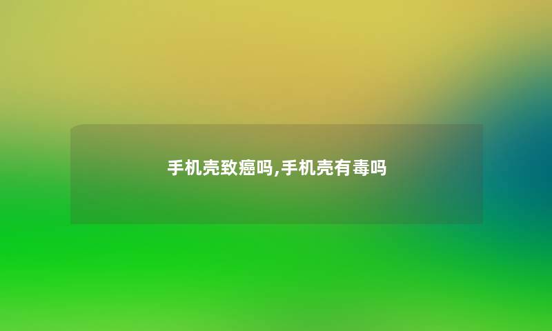 手机壳致癌吗,手机壳有毒吗