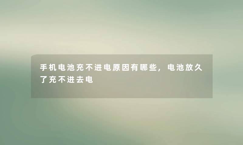 手机电池充不进电原因有哪些,电池放久了充不进去电 手机电池充不进电原因有哪些,电池放久了充不进去电