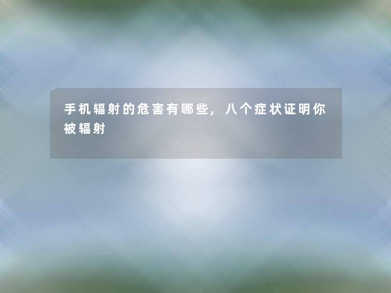 手机辐射的危害有哪些,八个症状证明你被辐射