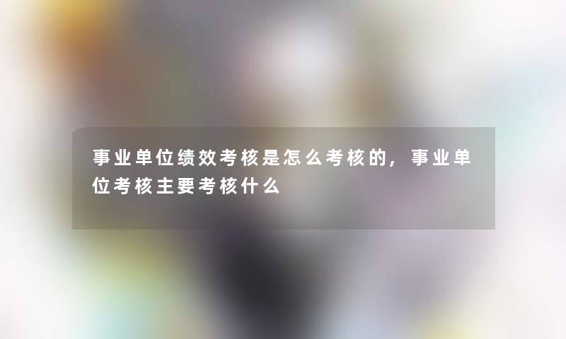 事业单位绩效考核是怎么考核的,事业单位考核主要考核什么