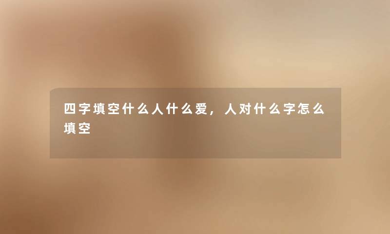 四字填空什么人什么爱,人对什么字怎么填空 四字填空什么人什么爱,人对什么字怎么填空