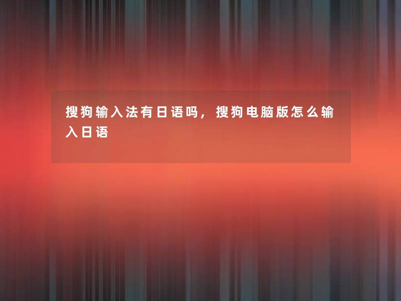 搜狗输入法有日语吗,搜狗电脑版怎么输入日语 搜狗输入法有日语吗,搜狗电脑版怎么输入日语