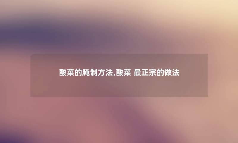 酸菜的腌制方法,酸菜 正宗的做法 酸菜的腌制方法,酸菜 正宗的做法
