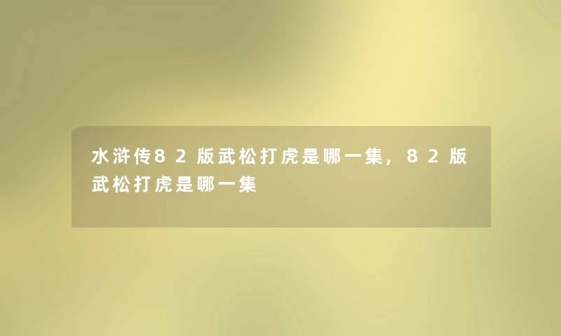 水浒传82版武松打虎是哪一集,82版武松打虎是哪一集 水浒传82版武松打虎是哪一集,82版武松打虎是哪一集