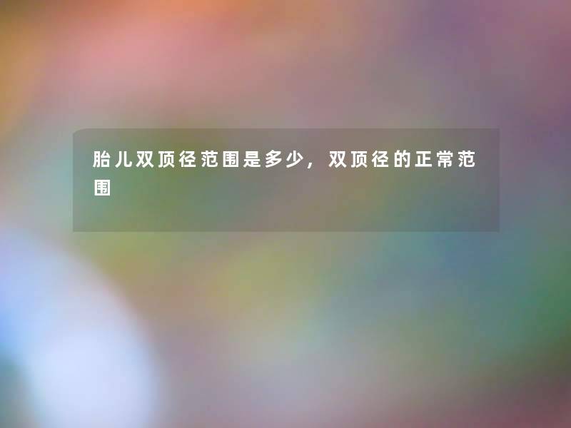 胎儿双顶径范围是多少,双顶径的正常范围 胎儿双顶径范围是多少,双顶径的正常范围