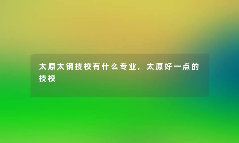 太原太钢技校有什么专业,太原好一点的技校 太原太钢技校有什么专业,太原好一点的技校