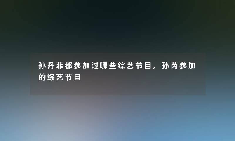 孙丹菲都参加过哪些综艺节目,孙芮参加的综艺节目