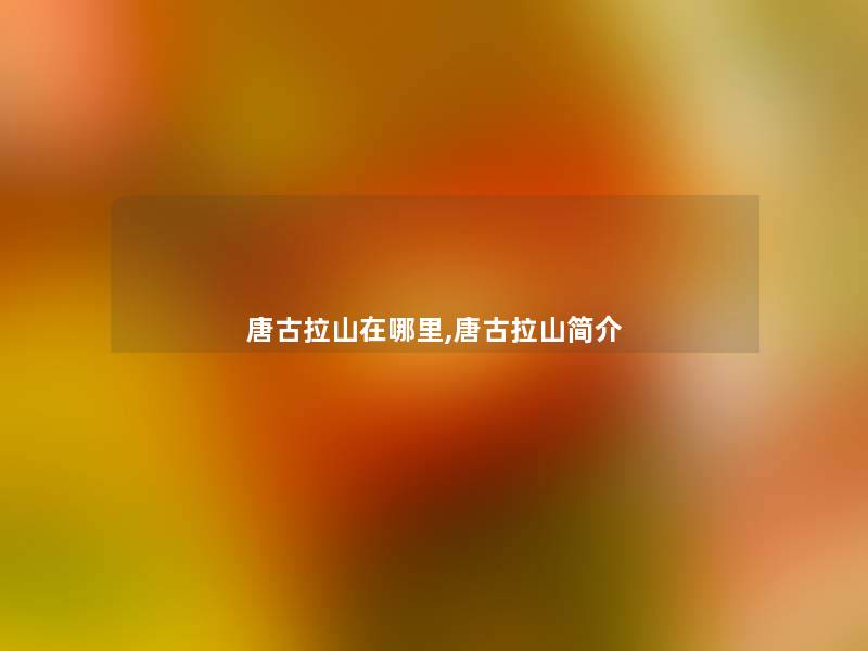 唐古拉山在哪里,唐古拉山简介 唐古拉山在哪里,唐古拉山简介