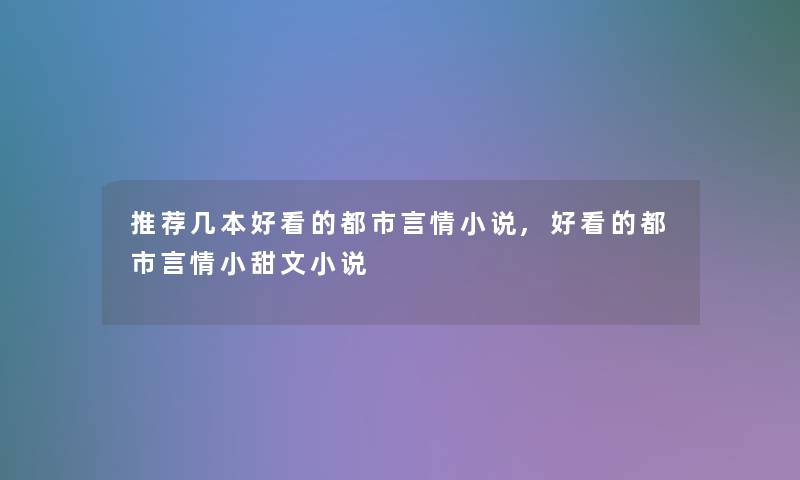 推荐几本好看的都市言情小说,好看的都市言情小甜文小说 推荐几本好看的都市言情小说,好看的都市言情小甜文小说