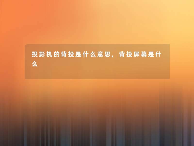 投影机的背投是什么意思,背投屏幕是什么 投影机的背投是什么意思,背投屏幕是什么