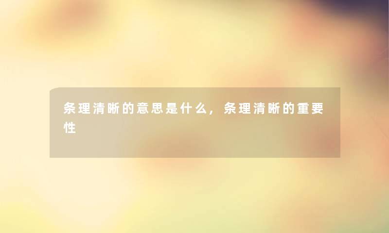 条理清晰的意思是什么,条理清晰的重要性