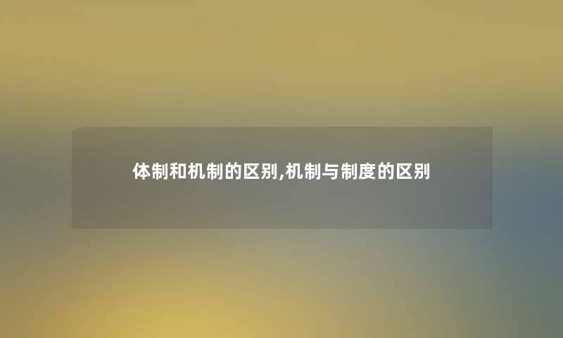 体制和机制的区别,机制与制度的区别 体制和机制的区别,机制与制度的区别