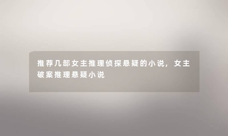 推荐几部女主推理侦探悬疑的小说,女主破案推理悬疑小说 推荐几部女主推理侦探悬疑的小说,女主破案推理悬疑小说