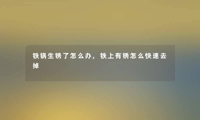 铁锅生锈了怎么办,铁上有锈怎么快速去掉 铁锅生锈了怎么办,铁上有锈怎么快速去掉
