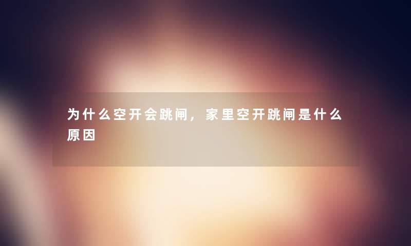 为什么空开会跳闸,家里空开跳闸是什么原因 为什么空开会跳闸,家里空开跳闸是什么原因