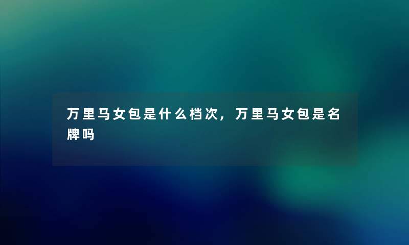 万里马女包是什么档次,万里马女包是名牌吗